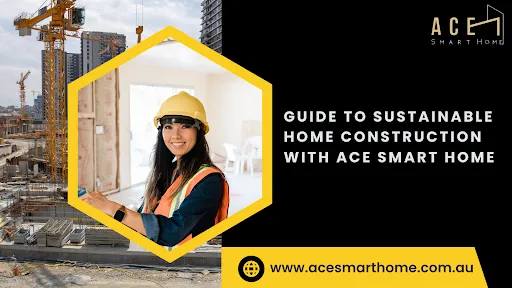 Guide to Sustainable Home Construction with Ace Smart Home